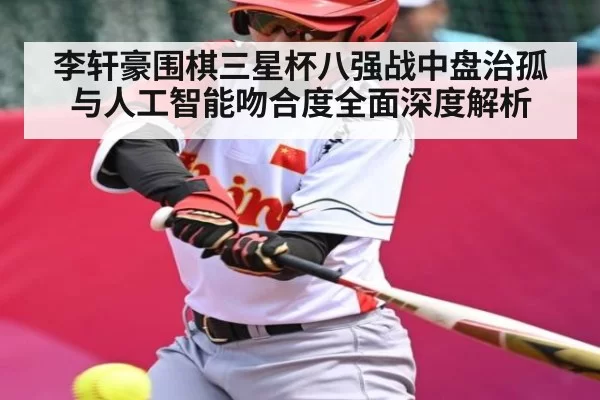 李轩豪围棋三星杯八强战中盘治孤与人工智能吻合度全面深度解析